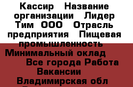 Кассир › Название организации ­ Лидер Тим, ООО › Отрасль предприятия ­ Пищевая промышленность › Минимальный оклад ­ 20 000 - Все города Работа » Вакансии   . Владимирская обл.,Вязниковский р-н